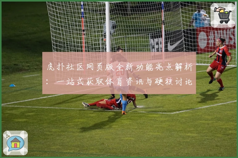 虎扑社区网页版全新功能亮点解析：一站式获取体育资讯与硬核讨论体验