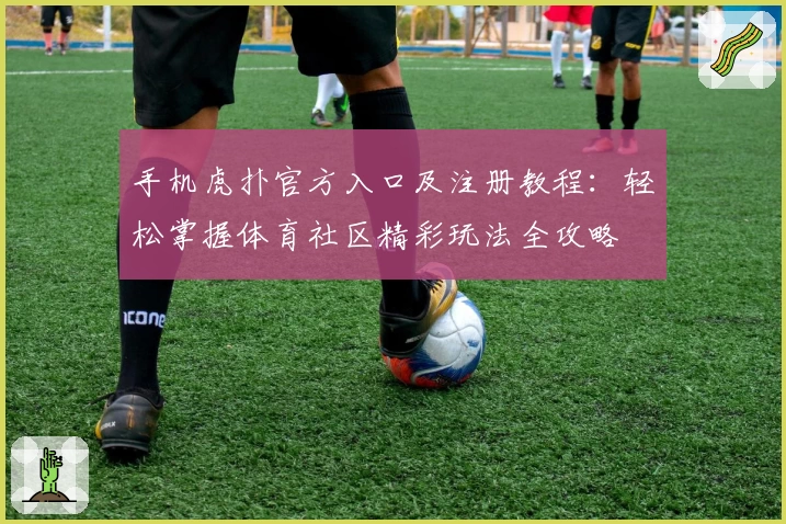 手机虎扑官方入口及注册教程：轻松掌握体育社区精彩玩法全攻略
