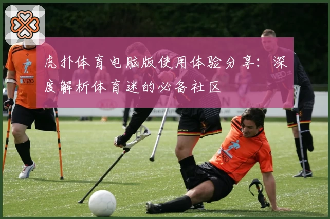 虎扑体育电脑版使用体验分享：深度解析体育迷的必备社区