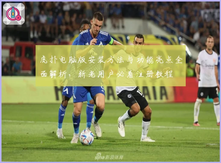 虎扑电脑版安装方法与功能亮点全面解析，新老用户必看注册教程