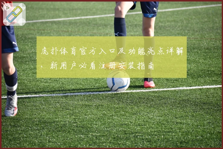 虎扑体育官方入口及功能亮点详解，新用户必看注册安装指南
