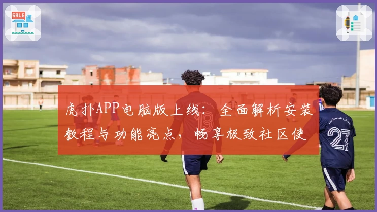 虎扑APP电脑版上线：全面解析安装教程与功能亮点，畅享极致社区使用体验