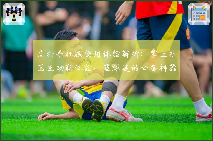 虎扑手机版使用体验解析：掌上社区互动新体验，篮球迷的必备神器