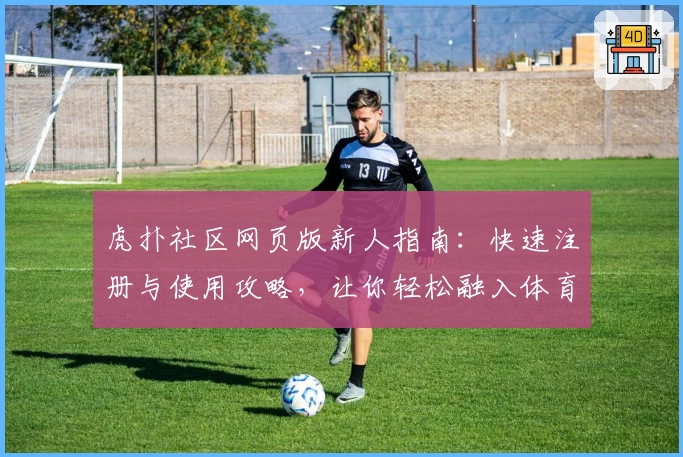 虎扑社区网页版新人指南：快速注册与使用攻略，让你轻松融入体育热议圈