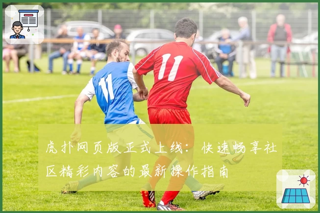 虎扑网页版正式上线：快速畅享社区精彩内容的最新操作指南