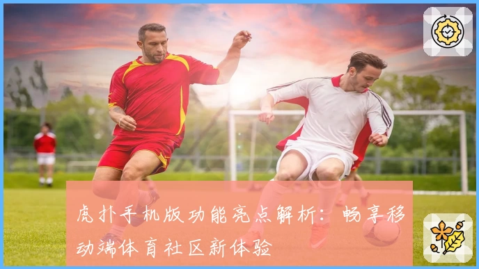 虎扑手机版功能亮点解析：畅享移动端体育社区新体验