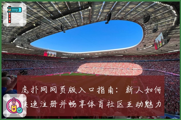 虎扑网网页版入口指南：新人如何快速注册并畅享体育社区互动魅力