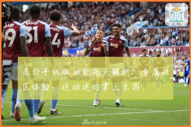 虎扑手机版功能亮点解析：专属社区体验，运动迷的掌上乐园