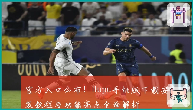 官方入口公布！Hupu手机版下载安装教程与功能亮点全面解析