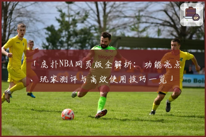 「虎扑NBA网页版全解析：功能亮点、玩家测评与高效使用技巧一览」