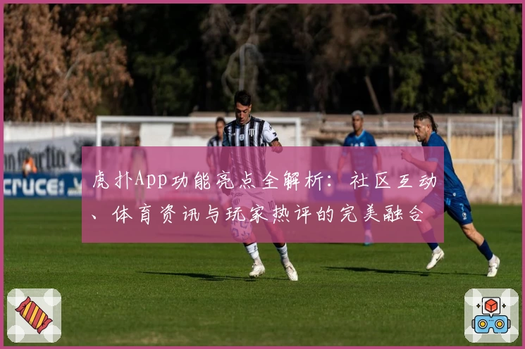 虎扑App功能亮点全解析：社区互动、体育资讯与玩家热评的完美融合