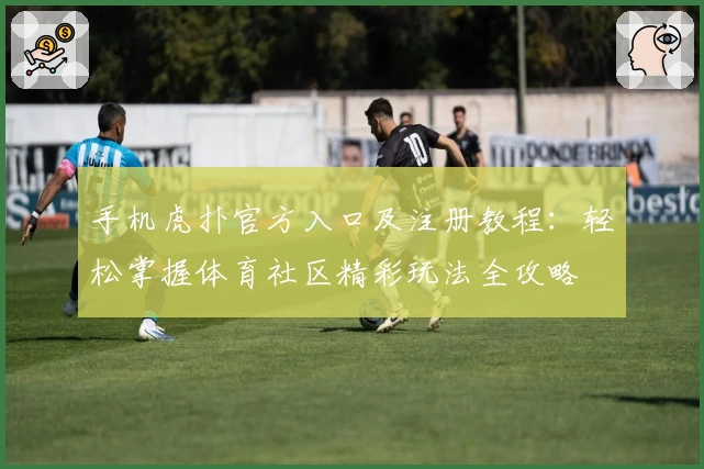 手机虎扑官方入口及注册教程：轻松掌握体育社区精彩玩法全攻略