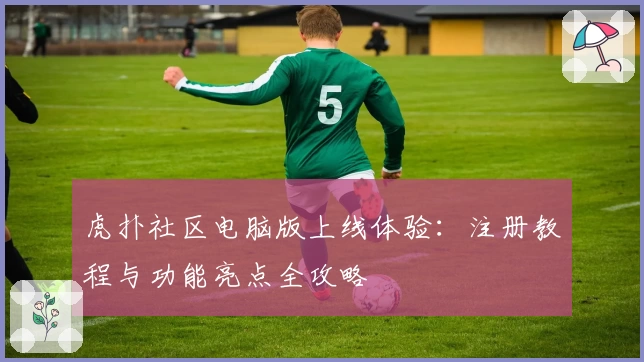 虎扑社区电脑版上线体验：注册教程与功能亮点全攻略