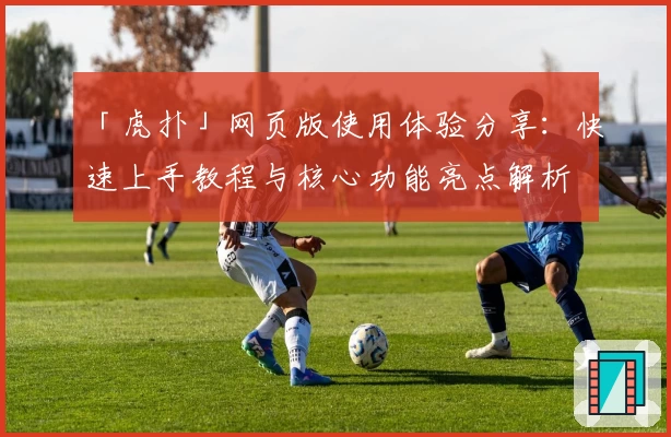 「虎扑」网页版使用体验分享:快速上手教程与核心功能亮点解析