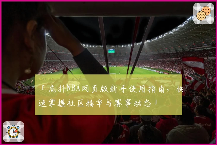 「虎扑NBA网页版新手使用指南，快速掌握社区精华与赛事动态」