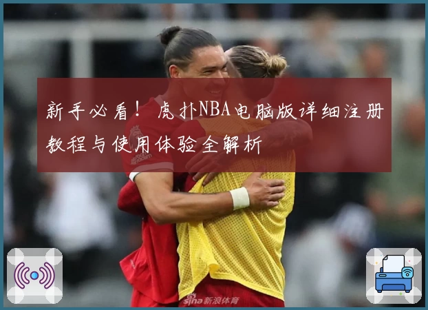新手必看！虎扑NBA电脑版详细注册教程与使用体验全解析