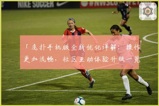 「虎扑手机版全新优化详解：操作更加流畅，社区互动体验升级一览」