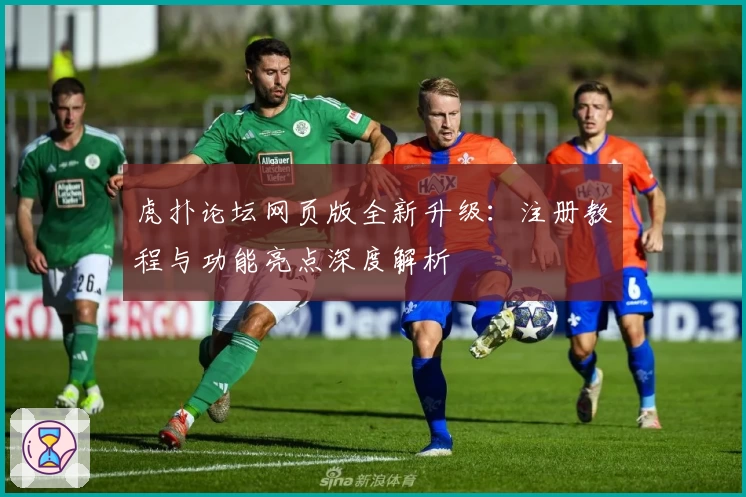虎扑论坛网页版全新升级：注册教程与功能亮点深度解析