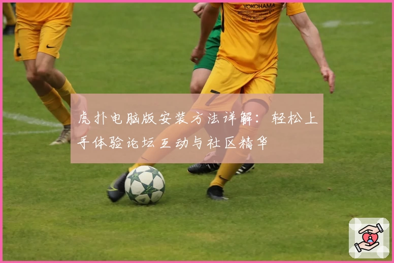 虎扑电脑版安装方法详解：轻松上手体验论坛互动与社区精华