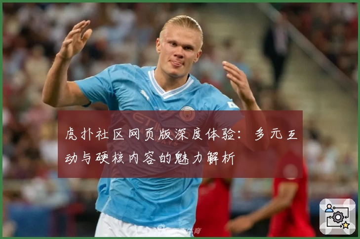 虎扑社区网页版深度体验：多元互动与硬核内容的魅力解析