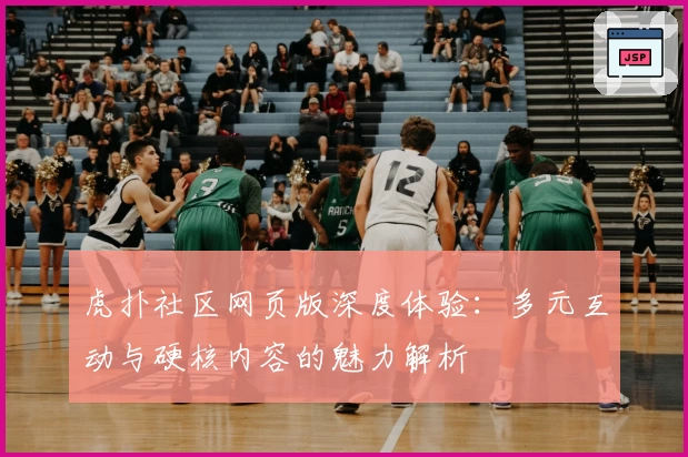 虎扑社区网页版深度体验：多元互动与硬核内容的魅力解析
