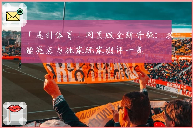 「虎扑体育」网页版全新升级：功能亮点与独家玩家测评一览