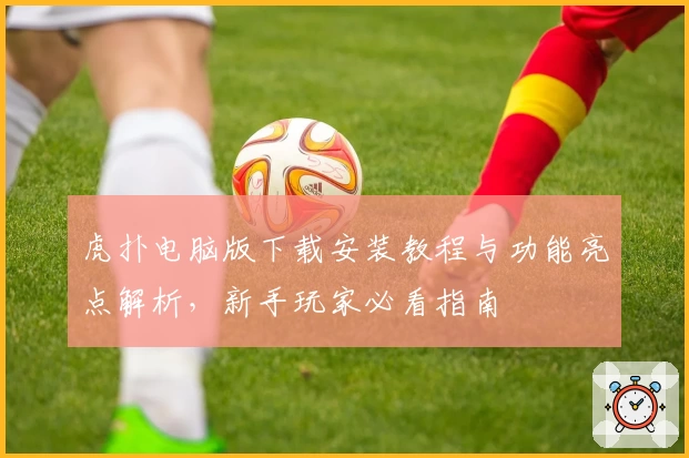 虎扑电脑版下载安装教程与功能亮点解析，新手玩家必看指南