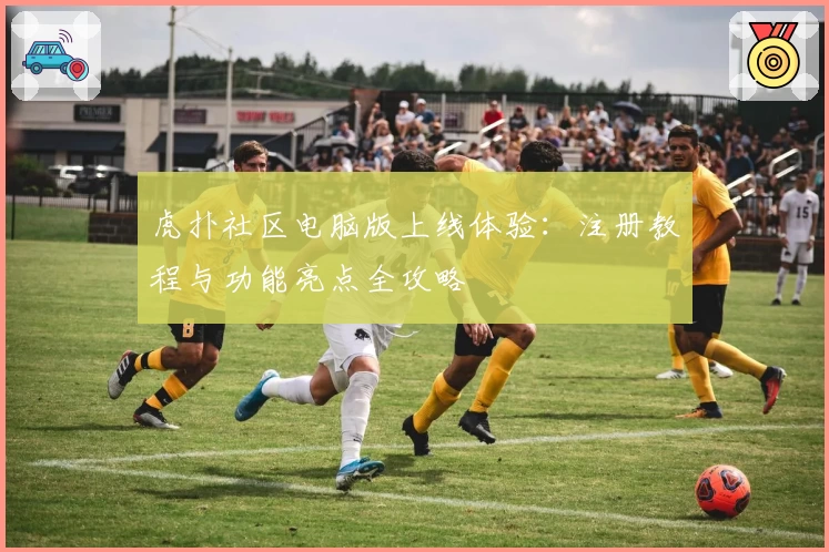 虎扑社区电脑版上线体验：注册教程与功能亮点全攻略