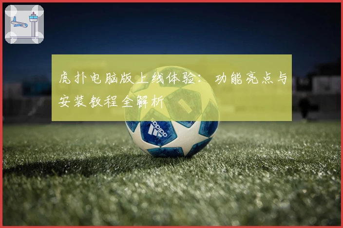 虎扑电脑版上线体验：功能亮点与安装教程全解析