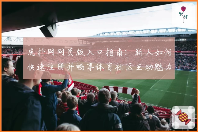 虎扑网网页版入口指南：新人如何快速注册并畅享体育社区互动魅力